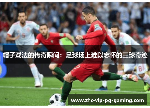 帽子戏法的传奇瞬间:足球场上难以忘怀的三球奇迹 帽子戏法的传奇瞬间:足球场上难以忘怀的三球奇迹