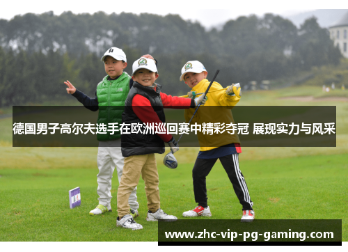 德国男子高尔夫选手在欧洲巡回赛中精彩夺冠 展现实力与风采