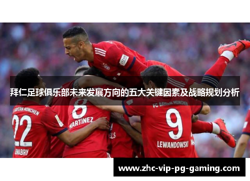 拜仁足球俱乐部未来发展方向的五大关键因素及战略规划分析 拜仁足球俱乐部未来发展方向的五大关键因素及战略规划分析