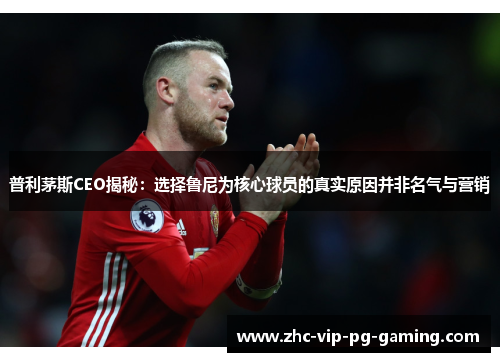 普利茅斯CEO揭秘：选择鲁尼为核心球员的真实原因并非名气与营销