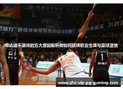 哈达迪不退役的五大原因解析他如何延续职业生涯与篮球激情