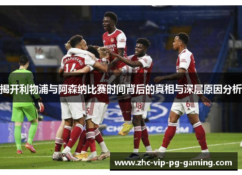 揭开利物浦与阿森纳比赛时间背后的真相与深层原因分析