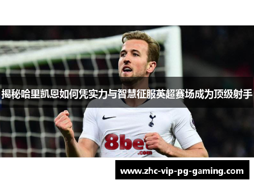 揭秘哈里凯恩如何凭实力与智慧征服英超赛场成为顶级射手