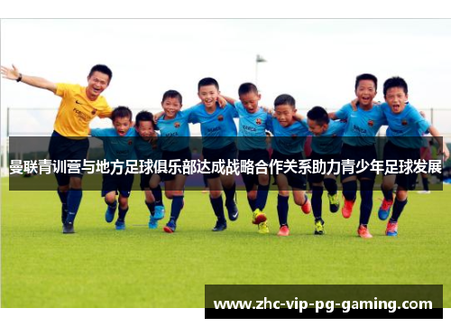 曼联青训营与地方足球俱乐部达成战略合作关系助力青少年足球发展