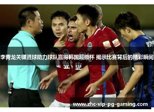 李青龙关键进球助力球队赢得韩国超级杯 揭示比赛背后的精彩瞬间
