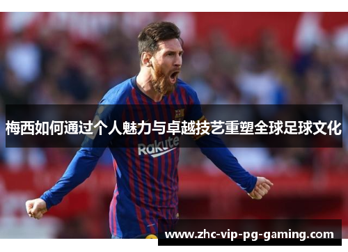 梅西如何通过个人魅力与卓越技艺重塑全球足球文化