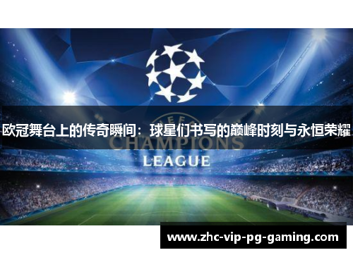 欧冠舞台上的传奇瞬间：球星们书写的巅峰时刻与永恒荣耀