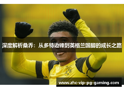 深度解析桑乔:从多特边锋到英格兰国脚的成长之路 深度解析桑乔:从多特边锋到英格兰国脚的成长之路