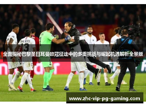 全面揭秘巴黎圣日耳曼欧冠征途中的多重挑战与崛起机遇解析全景版 全面揭秘巴黎圣日耳曼欧冠征途中的多重挑战与崛起机遇解析全景版
