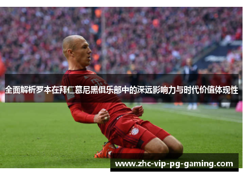 全面解析罗本在拜仁慕尼黑俱乐部中的深远影响力与时代价值体现性 全面解析罗本在拜仁慕尼黑俱乐部中的深远影响力与时代价值体现性