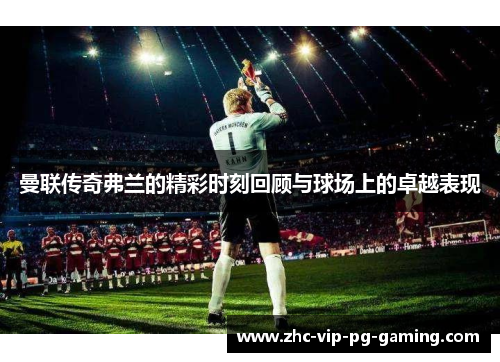 曼联传奇弗兰的精彩时刻回顾与球场上的卓越表现 曼联传奇弗兰的精彩时刻回顾与球场上的卓越表现