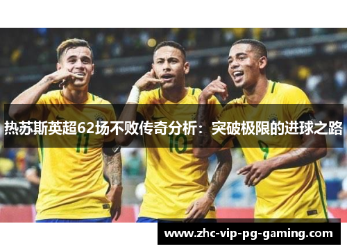 热苏斯英超62场不败传奇分析:突破极限的进球之路 热苏斯英超62场不败传奇分析:突破极限的进球之路