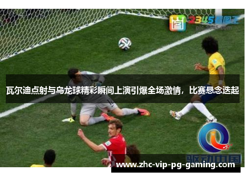 瓦尔迪点射与乌龙球精彩瞬间上演引爆全场激情,比赛悬念迭起 瓦尔迪点射与乌龙球精彩瞬间上演引爆全场激情,比赛悬念迭起