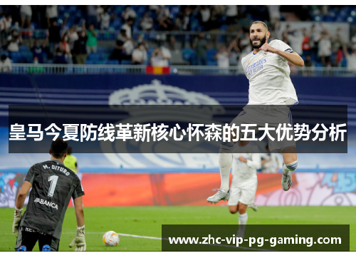 皇马今夏防线革新核心怀森的五大优势分析 皇马今夏防线革新核心怀森的五大优势分析