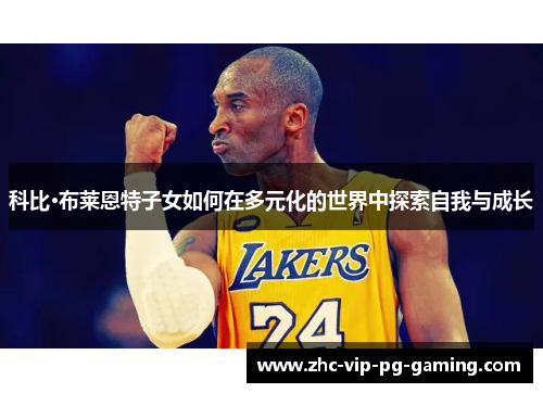 科比·布莱恩特子女如何在多元化的世界中探索自我与成长 科比·布莱恩特子女如何在多元化的世界中探索自我与成长
