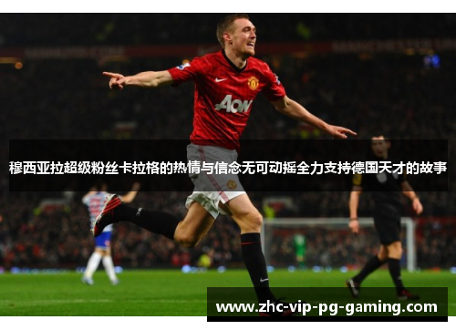 穆西亚拉超级粉丝卡拉格的热情与信念无可动摇全力支持德国天才的故事 穆西亚拉超级粉丝卡拉格的热情与信念无可动摇全力支持德国天才的故事