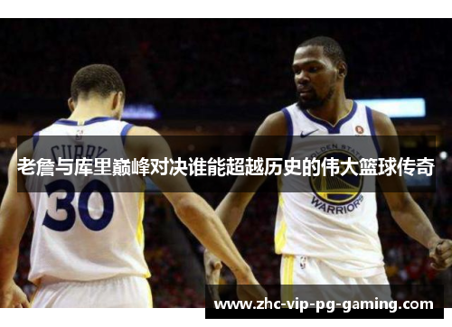 老詹与库里巅峰对决谁能超越历史的伟大篮球传奇 老詹与库里巅峰对决谁能超越历史的伟大篮球传奇