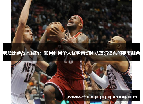 老詹比赛战术解析：如何利用个人优势带动团队攻防体系的完美融合