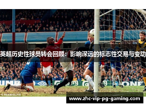 英超历史性球员转会回顾:影响深远的标志性交易与变动 英超历史性球员转会回顾:影响深远的标志性交易与变动