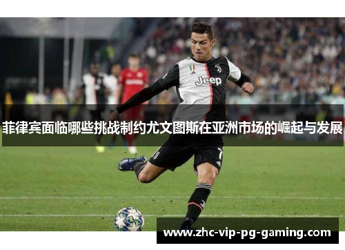 菲律宾面临哪些挑战制约尤文图斯在亚洲市场的崛起与发展