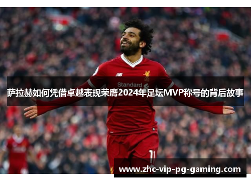 萨拉赫如何凭借卓越表现荣膺2024年足坛MVP称号的背后故事