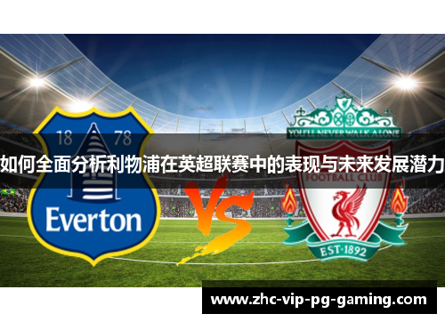 如何全面分析利物浦在英超联赛中的表现与未来发展潜力
