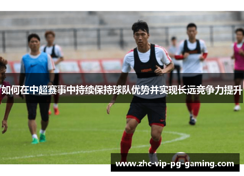 如何在中超赛事中持续保持球队优势并实现长远竞争力提升