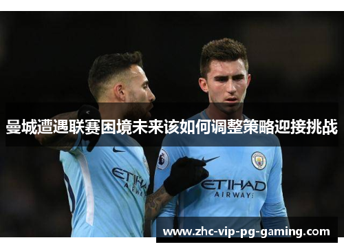曼城遭遇联赛困境未来该如何调整策略迎接挑战