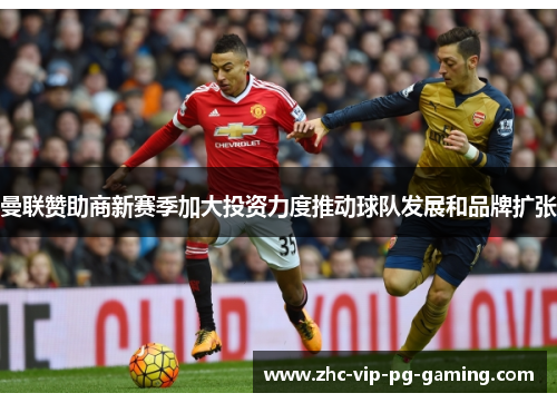 曼联赞助商新赛季加大投资力度推动球队发展和品牌扩张 曼联赞助商新赛季加大投资力度推动球队发展和品牌扩张