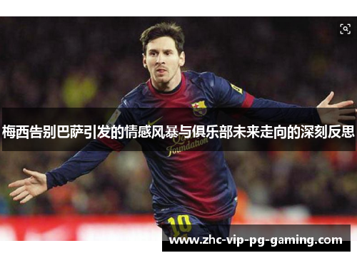 梅西告别巴萨引发的情感风暴与俱乐部未来走向的深刻反思