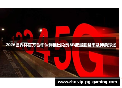 2026世界杯官方合作伙伴推出免费5G流量服务惠及持票球迷