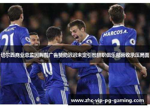 切尔西商业总监因胸前广告赞助迟迟未定引咎辞职俱乐部营收承压局面