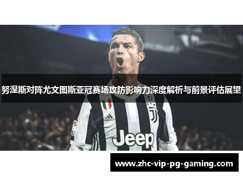 努涅斯对阵尤文图斯亚冠赛场攻防影响力深度解析与前景评估展望