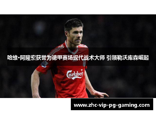 哈维·阿隆索获誉为德甲赛场现代战术大师 引领勒沃库森崛起 哈维·阿隆索获誉为德甲赛场现代战术大师 引领勒沃库森崛起