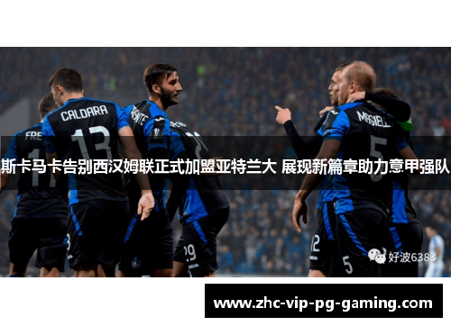 斯卡马卡告别西汉姆联正式加盟亚特兰大 展现新篇章助力意甲强队