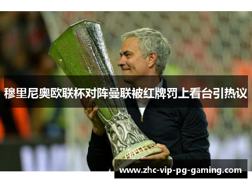 穆里尼奥欧联杯对阵曼联被红牌罚上看台引热议