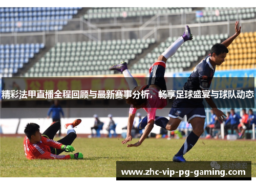 精彩法甲直播全程回顾与最新赛事分析，畅享足球盛宴与球队动态