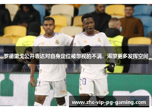 罗德里戈公开表达对自身定位被忽视的不满，渴望更多发挥空间