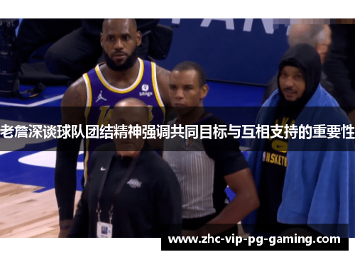 老詹深谈球队团结精神强调共同目标与互相支持的重要性