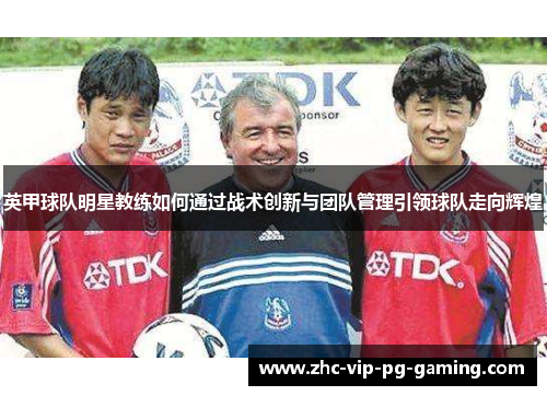 英甲球队明星教练如何通过战术创新与团队管理引领球队走向辉煌