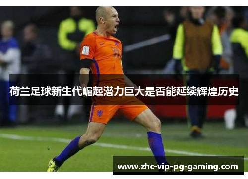 荷兰足球新生代崛起潜力巨大是否能延续辉煌历史
