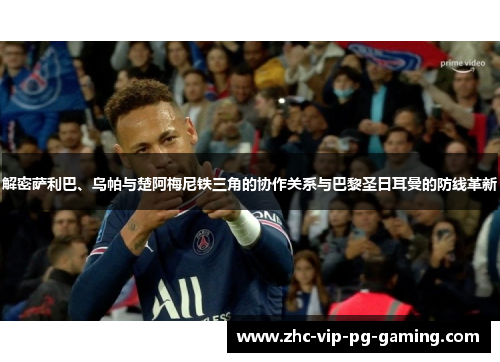 解密萨利巴、乌帕与楚阿梅尼铁三角的协作关系与巴黎圣日耳曼的防线革新 解密萨利巴、乌帕与楚阿梅尼铁三角的协作关系与巴黎圣日耳曼的防线革新