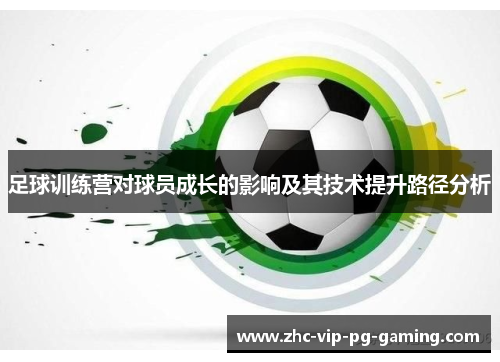 足球训练营对球员成长的影响及其技术提升路径分析 足球训练营对球员成长的影响及其技术提升路径分析