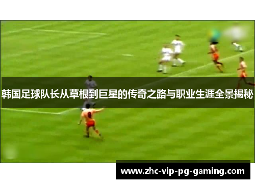 韩国足球队长从草根到巨星的传奇之路与职业生涯全景揭秘