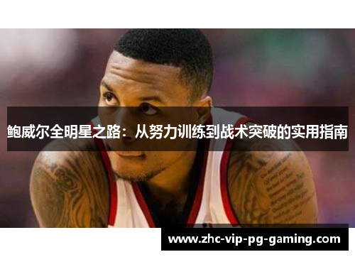 鲍威尔全明星之路：从努力训练到战术突破的实用指南