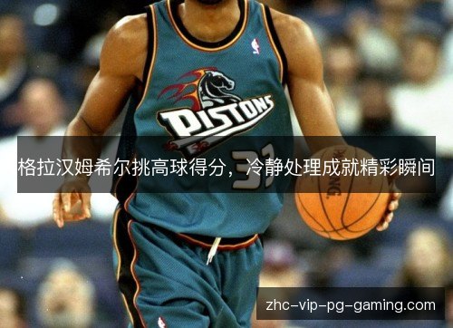格拉汉姆希尔挑高球得分,冷静处理成就精彩瞬间 格拉汉姆希尔挑高球得分,冷静处理成就精彩瞬间